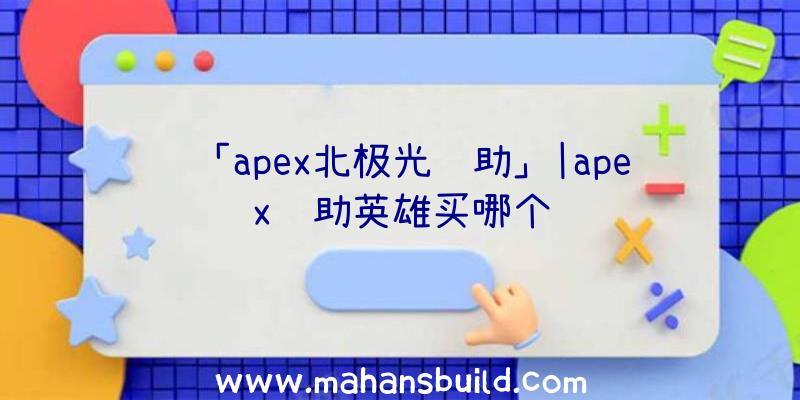 「apex北极光辅助」|apex辅助英雄买哪个